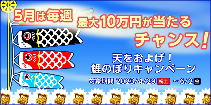 天をおよげ！鯉のぼりキャンペーン　対象期間　2023年4月29日（祝土）～6月2日（金）　5月は毎週最大10万円が当たるチャンス！