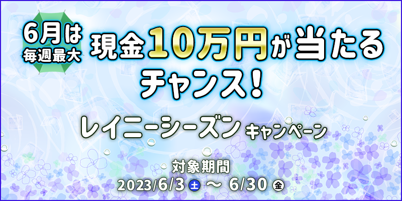レイニーシーズンキャンペーン　対象期間　2023年6月3日（土）～6月30日（金）　6月は毎週最大10万円が当たるチャンス！