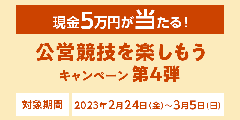 【現金5万円が当たる！】公営競技を楽しもうキャンペーン第4弾　対象期間　2023年2月24日（金）～3月5日（日）