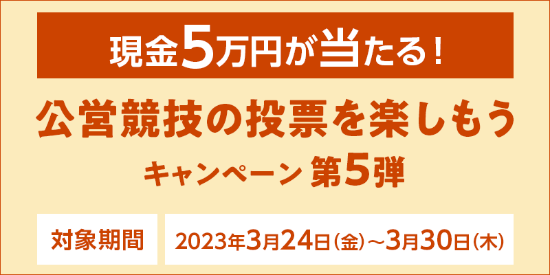 【現金5万円が当たる！】公営競技の投票を楽しもうキャンペーン第5弾　対象期間　2023年3月24日（金）～3月30日（木）