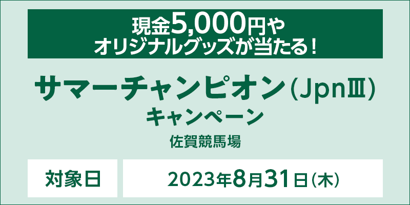【佐賀競馬】サマーチャンピオン（JpnIII）キャンペーン 対象日　2023年8月31日（木）　現金5,000円やオリジナルグッズが当たる！　対象場　佐賀競馬場