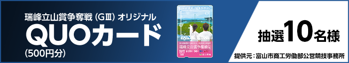 瑞峰立山賞争奪戦(GIII)オリジナルQUOカード(500円分) 抽選10名様 提供元:富山市商工労働部公営競技事務所