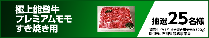 極上能登牛プレミアムモモすき焼き用【能登牛(A5P)すき焼き用モモ肉300g】 抽選25名様 提供元:石川県競馬事業局