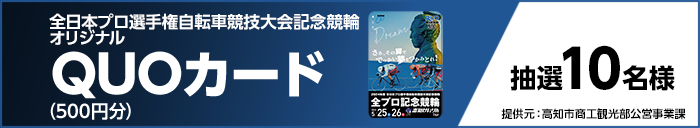 全日本プロ選手権自転車競技大会記念競輪オリジナルQUOカード(500円分) 抽選10名様 提供元:高知市商工観光部公営事業課