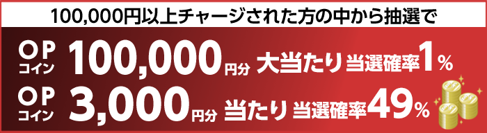 100,000円以上チャージされた方の中から抽選で 大当たり当選確率1% OPコイン100,000円分 当たり当選確率49% OPコイン3,000円分
