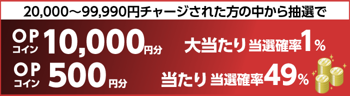 20,000〜99,990円チャージされた方の中から抽選で 大当たり当選確率1% OPコイン10,000円分 当たり当選確率49% OPコイン500円分
