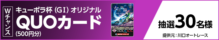 Wチャンス キューポラ杯(GI)オリジナルQUOカード(500円分) 抽選30名様 提供元:川口オートレース