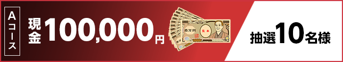 Aコース 現金100,000円 抽選10名様