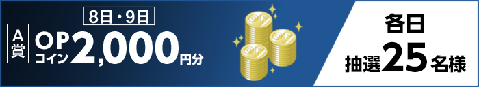 【A賞】 8日・9日 OPコイン2,000円分 各日抽選25名様