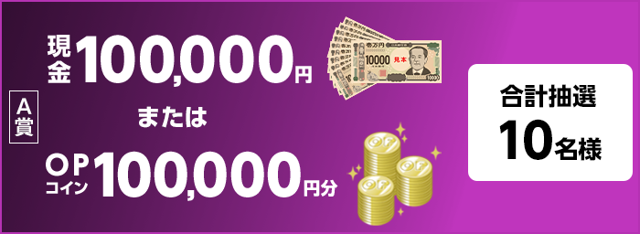 A賞 現金100,000円 または OPコイン100,000円分 合計抽選10名様