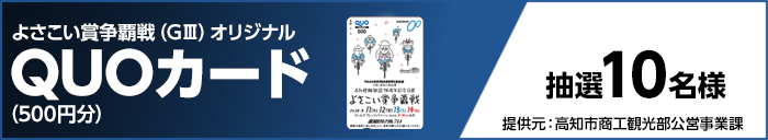 よさこい賞争覇戦(GIII)オリジナルQUOカード(500円分) 抽選10名様 提供元:高知市商工観光部公営事業課
