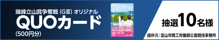 瑞峰立山賞争奪戦(GIII)オリジナルQUOカード(500円分) 抽選10名様 提供元:富山市商工労働部公営競技事務所