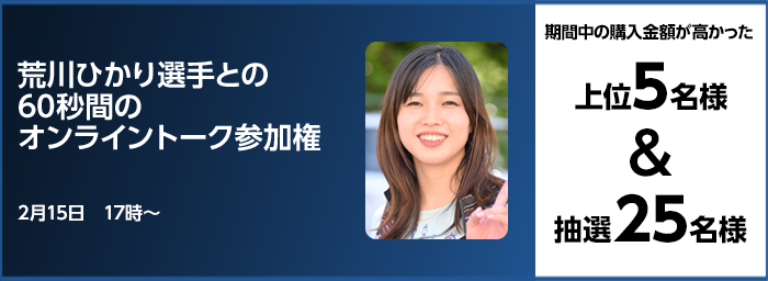 荒川ひかり選手との60秒間のオンライントーク参加権 期間中の購入金額が高かった上位5名様&抽選25名様 2月15日 17時〜