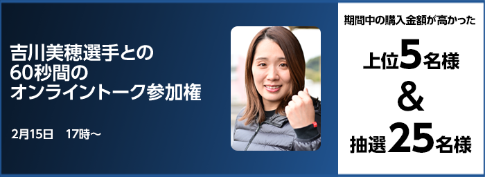 吉川美穂選手との60秒間のオンライントーク参加権 期間中の購入金額が高かった上位5名様&抽選25名様 2月15日 17時〜