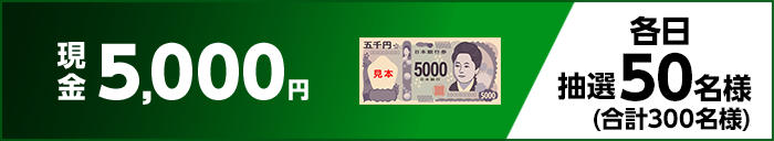 現金5,000円 各日抽選50名様(合計300名様)