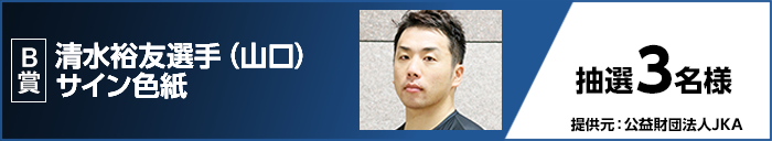 B賞 清水 裕友選手(山口)サイン色紙 抽選3名様 提供元:公益財団法人JKA