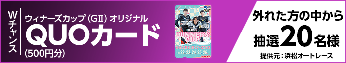 Wチャンス ウィナーズカップ(GII)オリジナルQUOカード(500円分) 外れた方の中から抽選20名様 提供元:浜松オートレース