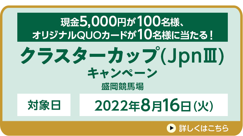 【岩手競馬】クラスターカップ（JpnIII）キャンペーン　対象日　2022年8月16日（火）　対象場　盛岡競馬場　現金5,000円が100名様、オリジナルQUOカードが10名様に当たる！