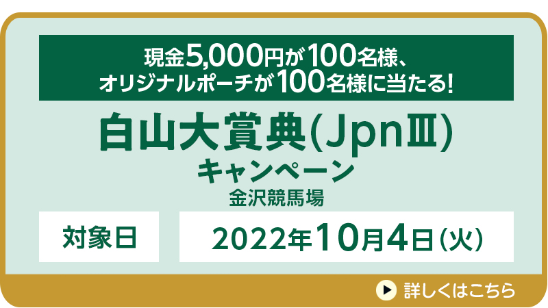 【金沢競馬】白山大賞典（JpnIII）キャンペーン　対象日　2022年10月4日（火）　対象場　金沢競馬場　現金5,000円が100名様、オリジナルポーチが100名様に当たる！