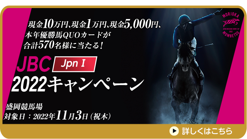 【盛岡競馬】JBC（JpnI）2022キャンペーン　対象日　2022年11月3日（祝木）　対象場　盛岡競馬場　現金10万円、現金1万円、現金5,000円、本年優勝馬QUOカードが合計570名様に当たる！