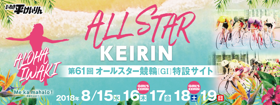 第61回オールスター競輪[GI]特設サイト　2018年8月15日（水）～19日（日）　★8月16日(木)、18日（土）ガールズケイリン開催！　Me ka mahalo!感謝を込めて　いわき平けいりん