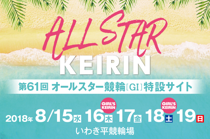 第61回オールスター競輪[GI]特設サイト　2018年8月15日（水）～19日（日）　★8月16日(木)、18日（土）ガールズケイリン開催！　いわき平けいりん