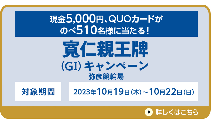 【弥彦競輪】寬仁親王牌（GI）キャンペーン　対象期間　2023年10月19日（木）～10月22日（日）　現金5,000円、QUOカードがのべ510名様に当たる！　対象場　弥彦競輪場