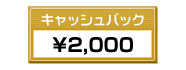 キャッシュバック ¥2,000 キャッシュバック ¥2,000