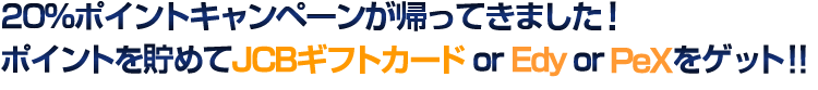20%ポイントキャンペーンが帰ってきました!ポイントを貯めてJCBギフトカード or Edy or PeXをゲット!!